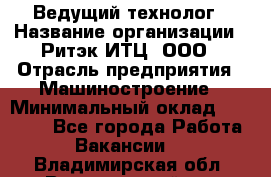 Ведущий технолог › Название организации ­ Ритэк-ИТЦ, ООО › Отрасль предприятия ­ Машиностроение › Минимальный оклад ­ 49 000 - Все города Работа » Вакансии   . Владимирская обл.,Вязниковский р-н